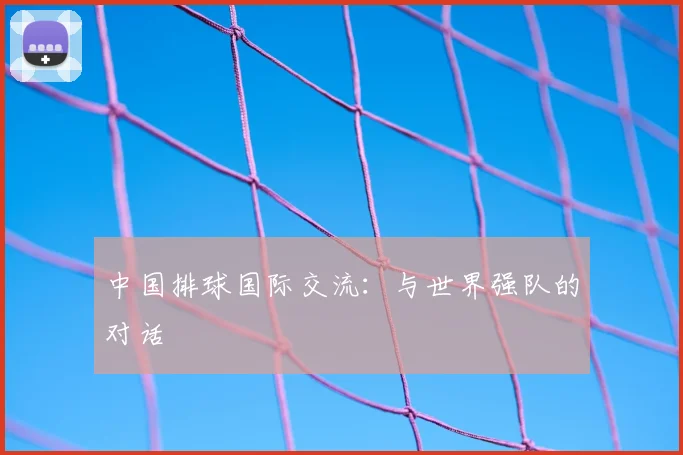 中国排球国际交流:与世界强队的对话