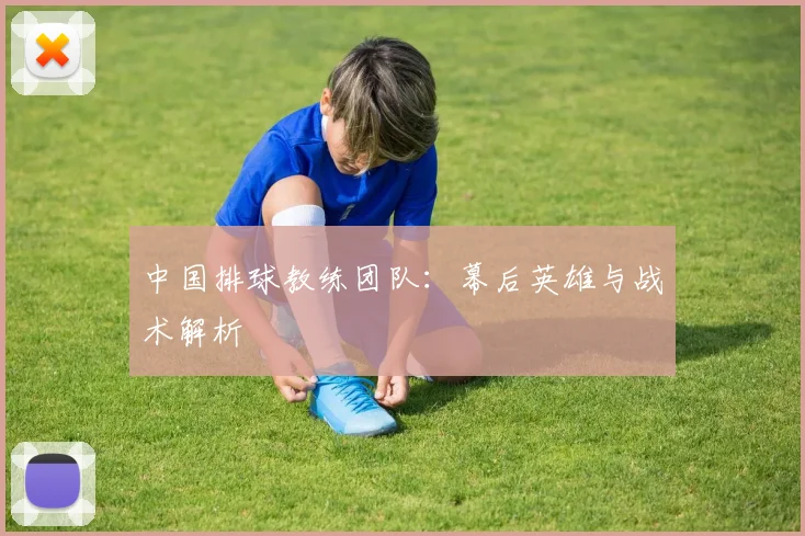 中国排球教练团队：幕后英雄与战术解析