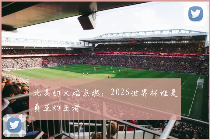北美的火焰点燃,2026世界杯谁是真正的王者