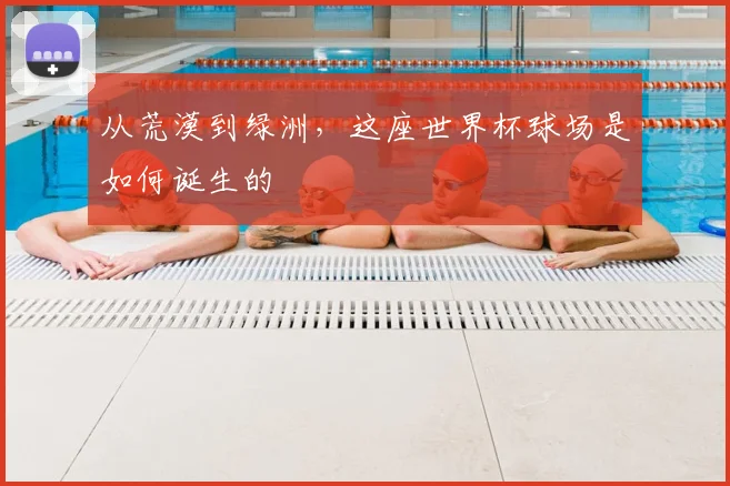 从荒漠到绿洲,这座世界杯球场是如何诞生的