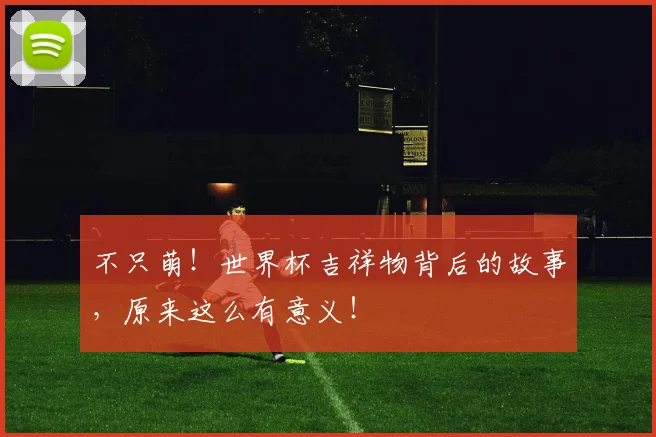 不只萌!世界杯吉祥物背后的故事,原来这么有意义!