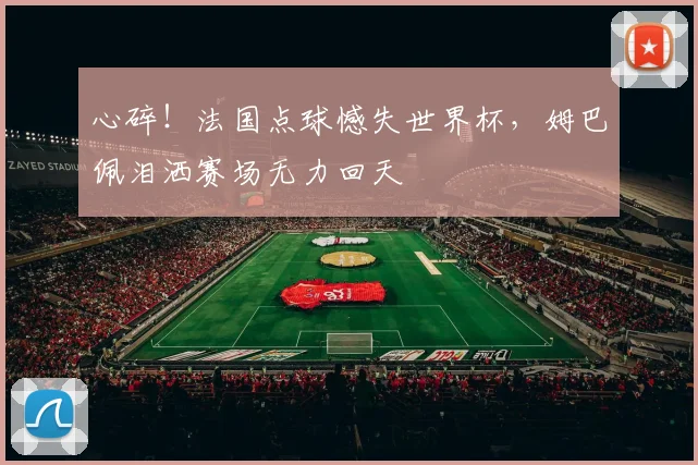 心碎!法国点球憾失世界杯,姆巴佩泪洒赛场无力回天