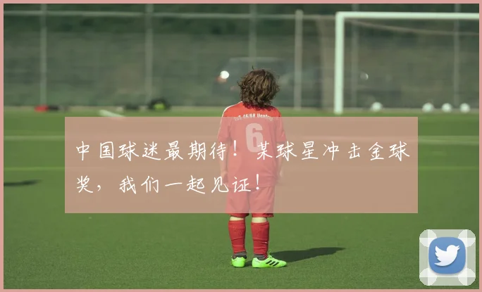中国球迷最期待!某球星冲击金球奖,我们一起见证!