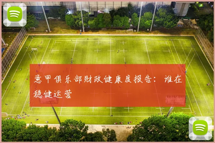 意甲俱乐部财政健康度报告:谁在稳健运营