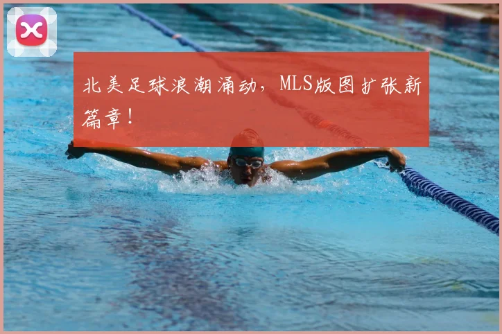 北美足球浪潮涌动，MLS版图扩张新篇章！