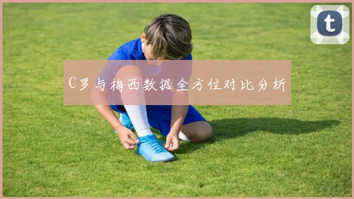 C罗与梅西数据全方位对比分析