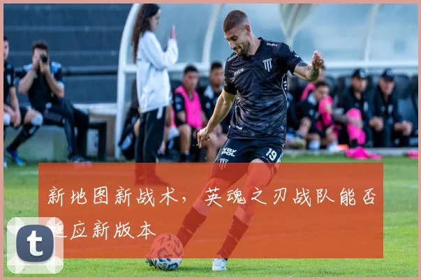 新地图新战术，英魂之刃战队能否适应新版本