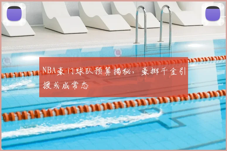 NBA豪门球队预算揭秘，豪掷千金引援或成常态