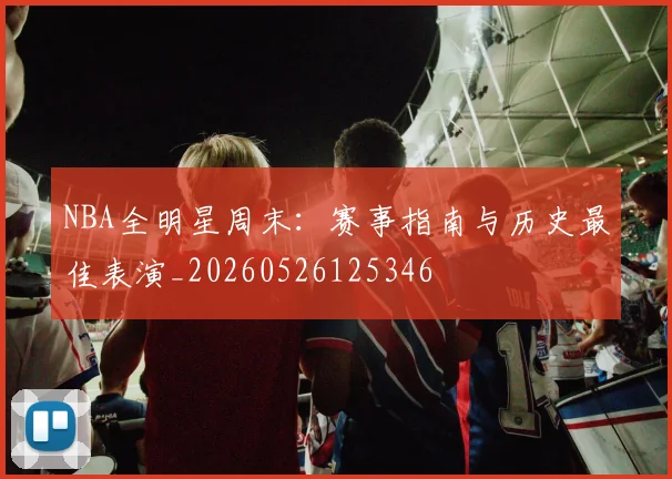 NBA全明星周末:赛事指南与历史最佳表演_20260526125346