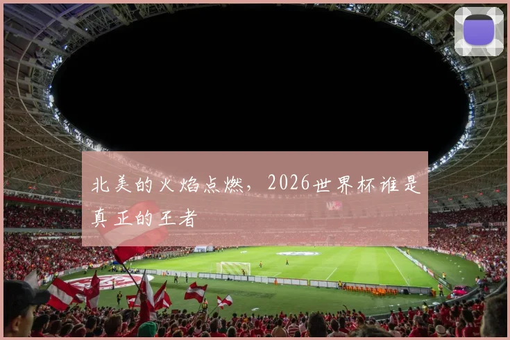北美的火焰点燃，2026世界杯谁是真正的王者