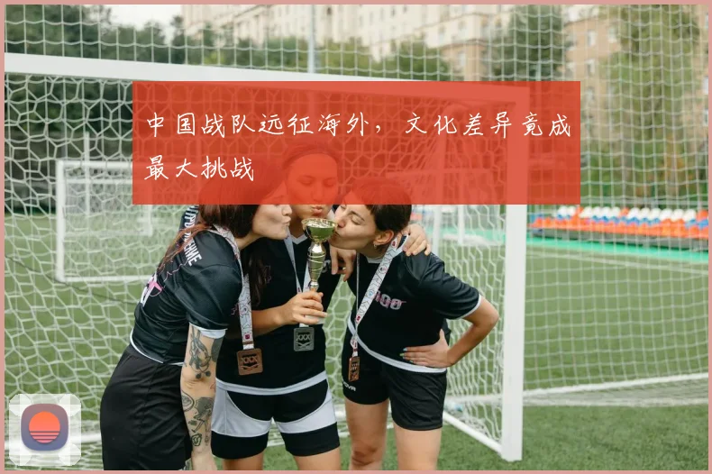 中国战队远征海外,文化差异竟成最大挑战