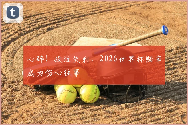 心碎!投注失利,2026世界杯赔率成为伤心往事