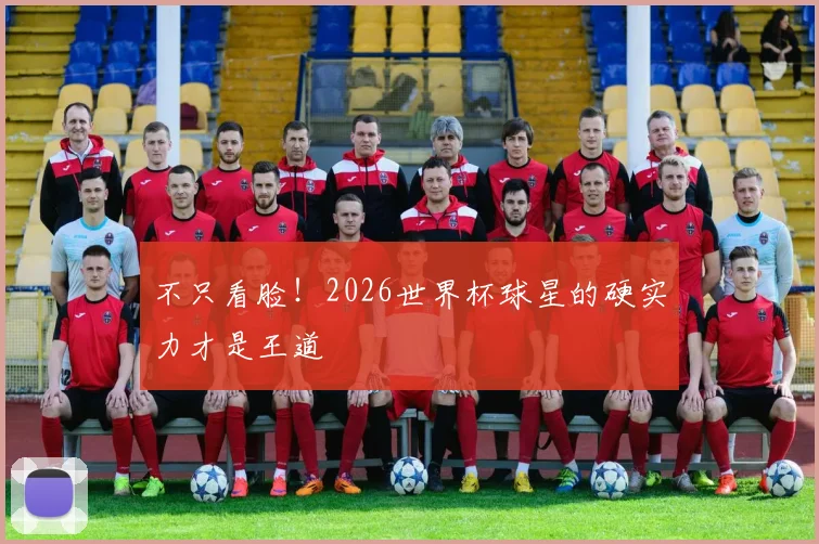 不只看脸！2026世界杯球星的硬实力才是王道